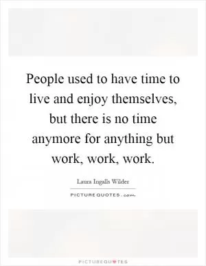 People used to have time to live and enjoy themselves, but there is no time anymore for anything but work, work, work Picture Quote #1