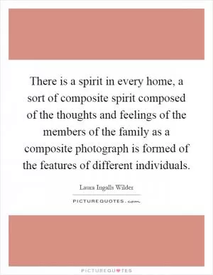 There is a spirit in every home, a sort of composite spirit composed of the thoughts and feelings of the members of the family as a composite photograph is formed of the features of different individuals Picture Quote #1