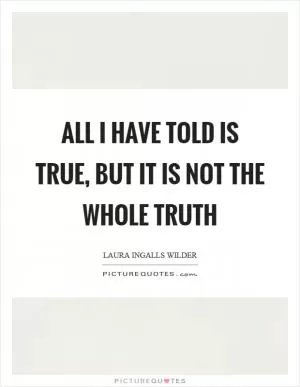 All I have told is true, but it is not the whole truth Picture Quote #1