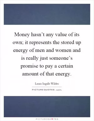 Money hasn’t any value of its own; it represents the stored up energy of men and women and is really just someone’s promise to pay a certain amount of that energy Picture Quote #1