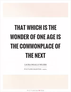That which is the wonder of one age is the commonplace of the next Picture Quote #1