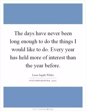 The days have never been long enough to do the things I would like to do. Every year has held more of interest than the year before Picture Quote #1
