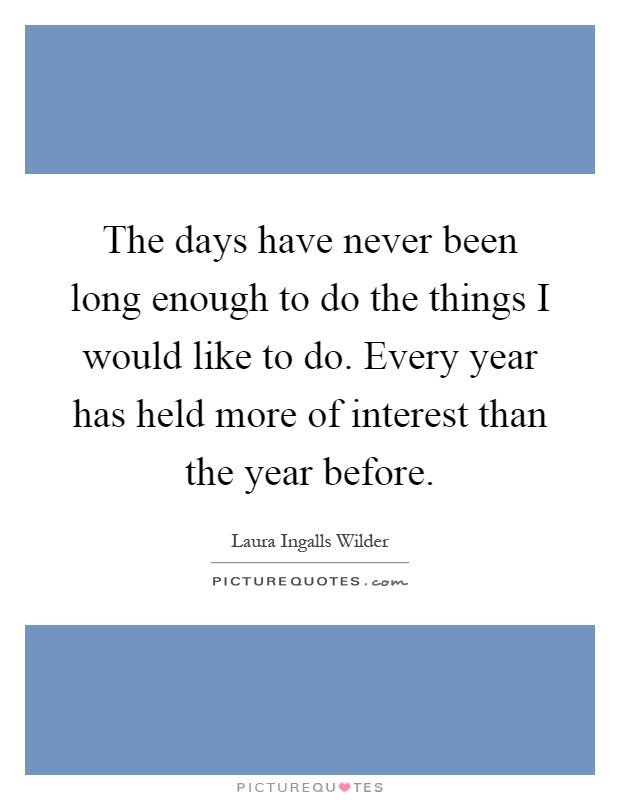The days have never been long enough to do the things I would like to do. Every year has held more of interest than the year before Picture Quote #1