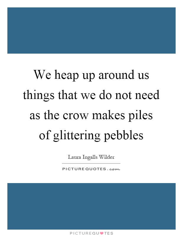 We heap up around us things that we do not need as the crow makes piles of glittering pebbles Picture Quote #1