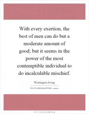 With every exertion, the best of men can do but a moderate amount of good; but it seems in the power of the most contemptible individual to do incalculable mischief Picture Quote #1