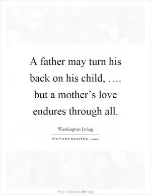 A father may turn his back on his child, …. but a mother’s love endures through all Picture Quote #1