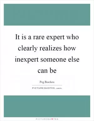 It is a rare expert who clearly realizes how inexpert someone else can be Picture Quote #1