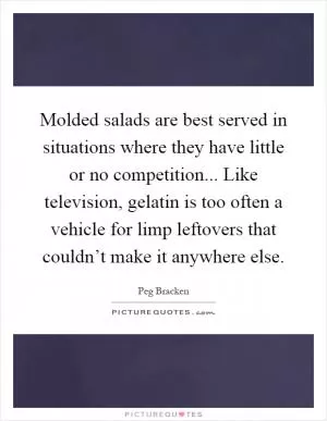 Molded salads are best served in situations where they have little or no competition... Like television, gelatin is too often a vehicle for limp leftovers that couldn’t make it anywhere else Picture Quote #1