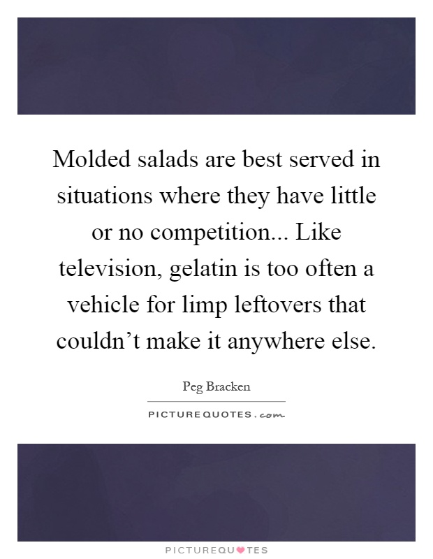 Molded salads are best served in situations where they have little or no competition... Like television, gelatin is too often a vehicle for limp leftovers that couldn't make it anywhere else Picture Quote #1