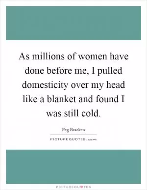As millions of women have done before me, I pulled domesticity over my head like a blanket and found I was still cold Picture Quote #1