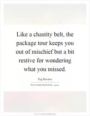 Like a chastity belt, the package tour keeps you out of mischief but a bit restive for wondering what you missed Picture Quote #1