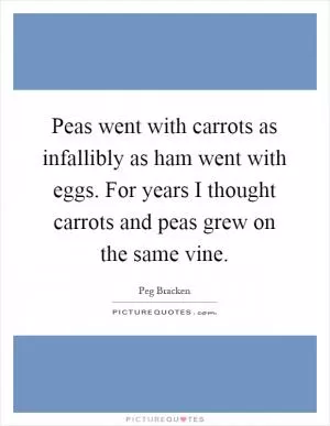 Peas went with carrots as infallibly as ham went with eggs. For years I thought carrots and peas grew on the same vine Picture Quote #1