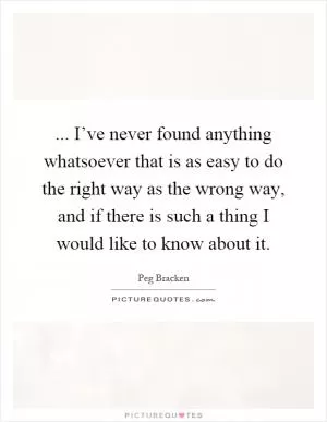 ... I’ve never found anything whatsoever that is as easy to do the right way as the wrong way, and if there is such a thing I would like to know about it Picture Quote #1