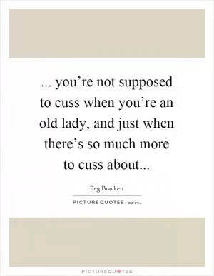 ... you’re not supposed to cuss when you’re an old lady, and just when there’s so much more to cuss about Picture Quote #1