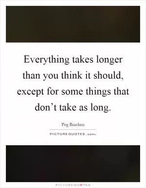 Everything takes longer than you think it should, except for some things that don’t take as long Picture Quote #1