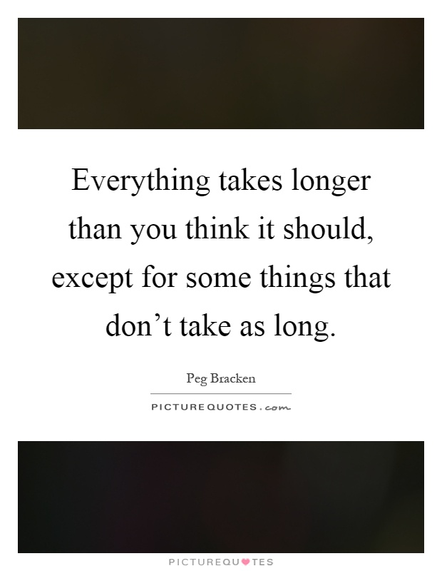 Everything takes longer than you think it should, except for some things that don't take as long Picture Quote #1