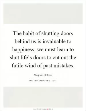 The habit of shutting doors behind us is invaluable to happiness; we must learn to shut life’s doors to cut out the futile wind of past mistakes Picture Quote #1