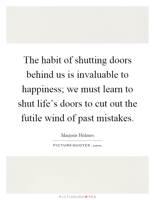The habit of shutting doors behind us is invaluable to happiness; we must learn to shut life's doors to cut out the futile wind of past mistakes Picture Quote #1