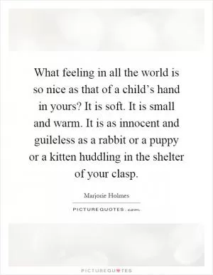 What feeling in all the world is so nice as that of a child’s hand in yours? It is soft. It is small and warm. It is as innocent and guileless as a rabbit or a puppy or a kitten huddling in the shelter of your clasp Picture Quote #1