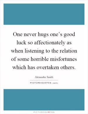 One never hugs one’s good luck so affectionately as when listening to the relation of some horrible misfortunes which has overtaken others Picture Quote #1