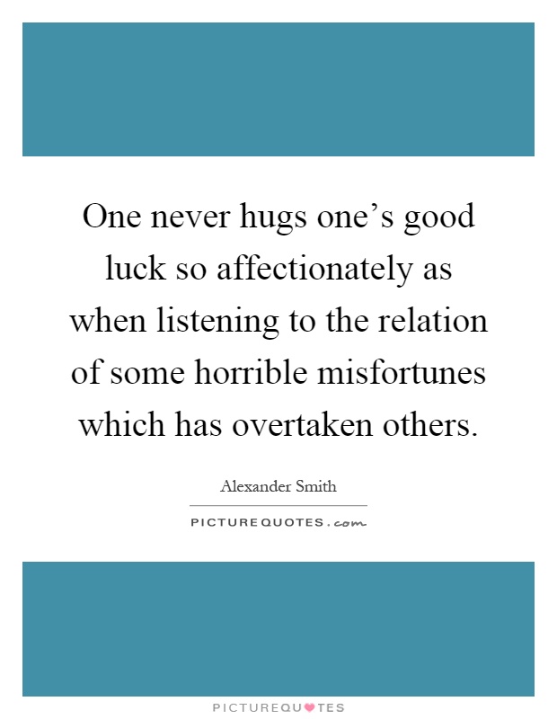 One never hugs one's good luck so affectionately as when listening to the relation of some horrible misfortunes which has overtaken others Picture Quote #1