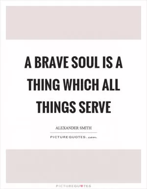 A brave soul is a thing which all things serve Picture Quote #1