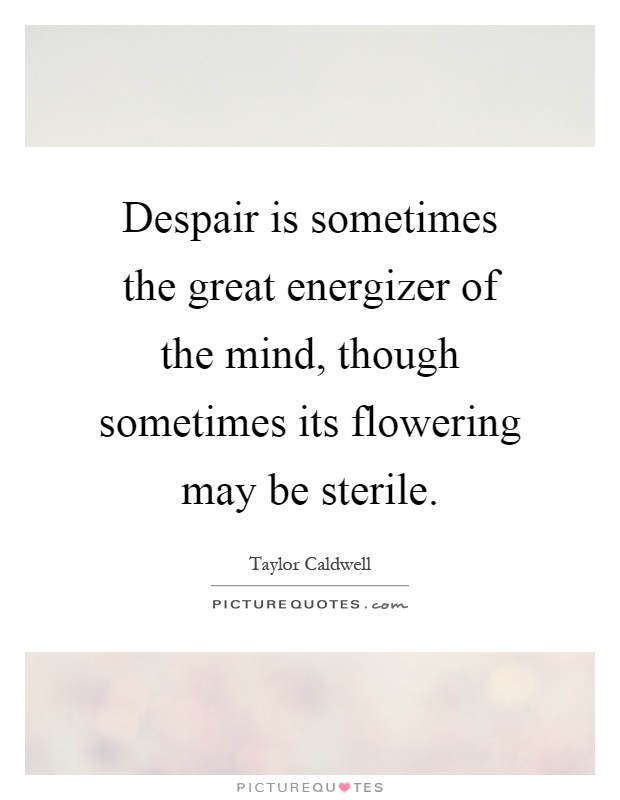 Despair is sometimes the great energizer of the mind, though sometimes its flowering may be sterile Picture Quote #1