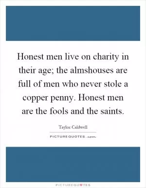 Honest men live on charity in their age; the almshouses are full of men who never stole a copper penny. Honest men are the fools and the saints Picture Quote #1