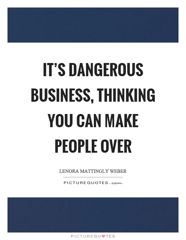 It's dangerous business, thinking you can make people over Picture Quote #1