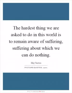The hardest thing we are asked to do in this world is to remain aware of suffering, suffering about which we can do nothing Picture Quote #1