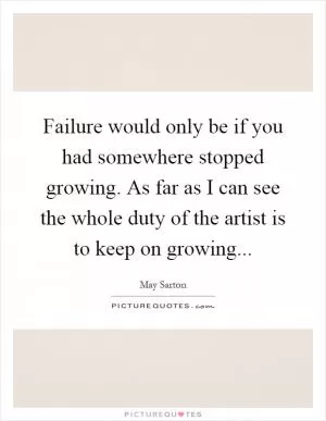 Failure would only be if you had somewhere stopped growing. As far as I can see the whole duty of the artist is to keep on growing Picture Quote #1