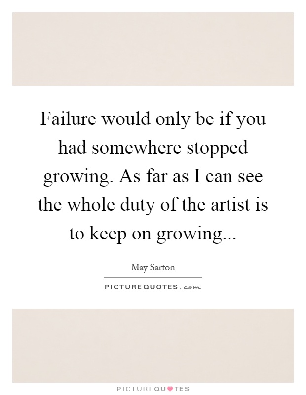 Failure would only be if you had somewhere stopped growing. As far as I can see the whole duty of the artist is to keep on growing Picture Quote #1