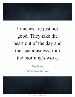 Lunches are just not good. They take the heart out of the day and the spaciousness from the morning’s work Picture Quote #1