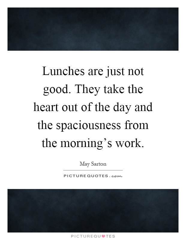Lunches are just not good. They take the heart out of the day and the spaciousness from the morning's work Picture Quote #1