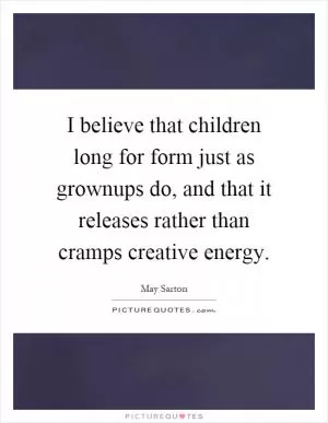 I believe that children long for form just as grownups do, and that it releases rather than cramps creative energy Picture Quote #1