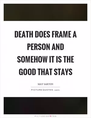 Death does frame a person and somehow it is the good that stays Picture Quote #1