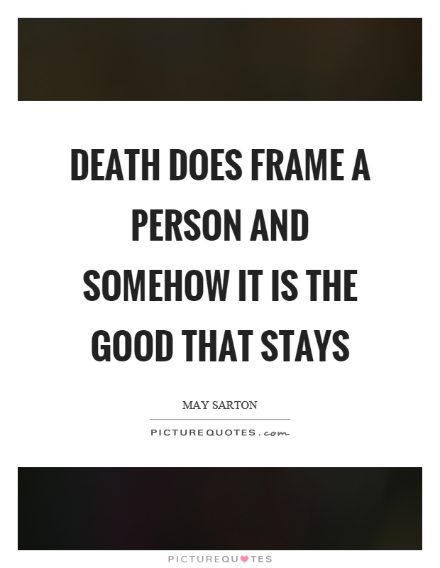 Death does frame a person and somehow it is the good that stays Picture Quote #1