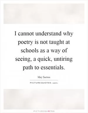I cannot understand why poetry is not taught at schools as a way of seeing, a quick, untiring path to essentials Picture Quote #1