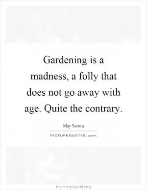Gardening is a madness, a folly that does not go away with age. Quite the contrary Picture Quote #1