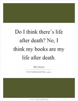 Do I think there’s life after death? No, I think my books are my life after death Picture Quote #1