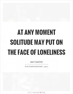 At any moment solitude may put on the face of loneliness Picture Quote #1