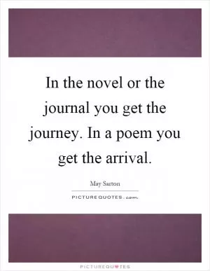 In the novel or the journal you get the journey. In a poem you get the arrival Picture Quote #1