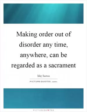Making order out of disorder any time, anywhere, can be regarded as a sacrament Picture Quote #1