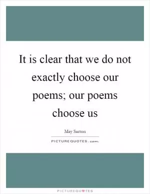 It is clear that we do not exactly choose our poems; our poems choose us Picture Quote #1