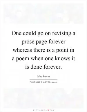 One could go on revising a prose page forever whereas there is a point in a poem when one knows it is done forever Picture Quote #1