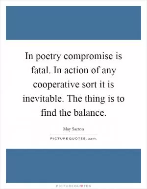 In poetry compromise is fatal. In action of any cooperative sort it is inevitable. The thing is to find the balance Picture Quote #1