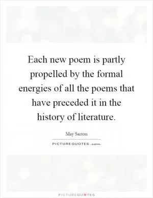 Each new poem is partly propelled by the formal energies of all the poems that have preceded it in the history of literature Picture Quote #1