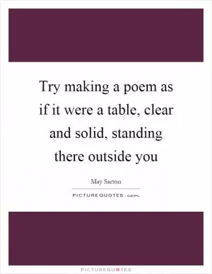 Try making a poem as if it were a table, clear and solid, standing there outside you Picture Quote #1