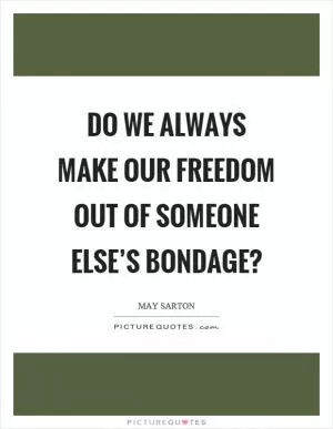 Do we always make our freedom out of someone else’s bondage? Picture Quote #1