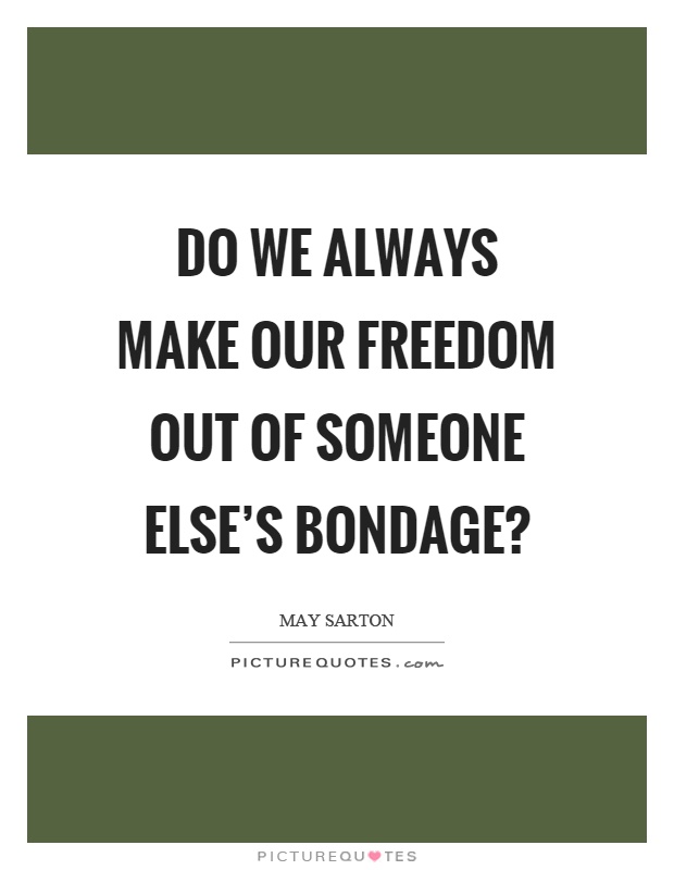 Do we always make our freedom out of someone else's bondage? Picture Quote #1